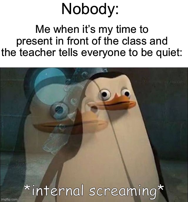 I get so scared | Nobody:; Me when it’s my time to present in front of the class and the teacher tells everyone to be quiet: | image tagged in private internal screaming,memes,funny,true story,relatable memes,school | made w/ Imgflip meme maker