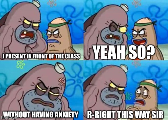 How Tough Are You | YEAH SO? I PRESENT IN FRONT OF THE CLASS; WITHOUT HAVING ANXIETY; R-RIGHT THIS WAY SIR | image tagged in memes,how tough are you | made w/ Imgflip meme maker