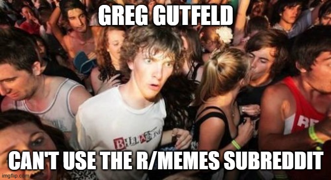 Or can he? I mean, the guy is from Fox News. | GREG GUTFELD; CAN'T USE THE R/MEMES SUBREDDIT | image tagged in memes,sudden clarity clarence,greg gutfeld,gutfeld,fox news,reddit | made w/ Imgflip meme maker