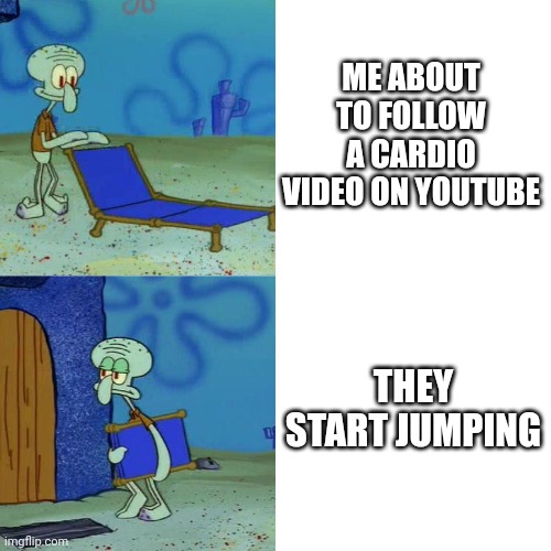 Squidward chair | ME ABOUT TO FOLLOW A CARDIO VIDEO ON YOUTUBE; THEY START JUMPING | image tagged in squidward chair | made w/ Imgflip meme maker