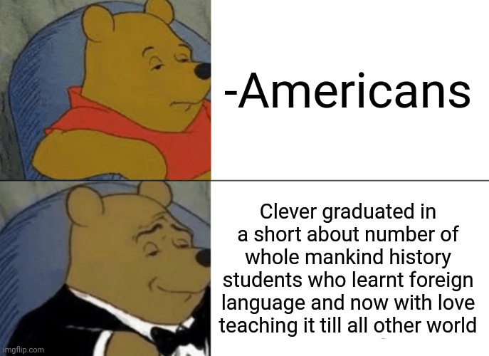 -Say 'Aaa'. | -Americans; Clever graduated in a short about number of whole mankind history students who learnt foreign language and now with love teaching it till all other world | image tagged in memes,tuxedo winnie the pooh,foreigner,make america great again,momentum students,teacher's copy | made w/ Imgflip meme maker