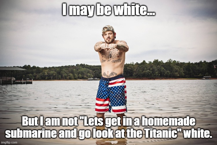 White guy on sub | I may be white... But I am not "Lets get in a homemade submarine and go look at the Titanic" white. | image tagged in redneck,submarine,titanic sub,titanic | made w/ Imgflip meme maker