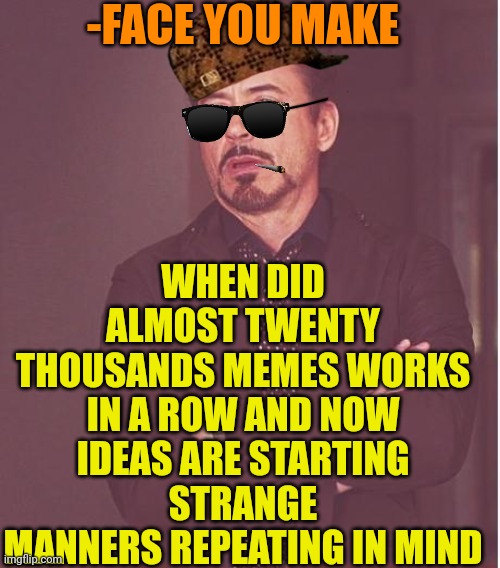 -I'm thought there unlimited templates! | -FACE YOU MAKE; WHEN DID ALMOST TWENTY THOUSANDS MEMES WORKS IN A ROW AND NOW IDEAS ARE STARTING STRANGE MANNERS REPEATING IN MIND | image tagged in memes,face you make robert downey jr,are you sure this will work ha ha i have no idea,saints row,twenty one pilots,repeat | made w/ Imgflip meme maker