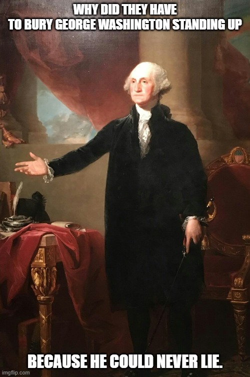 Daily Bad Dad Joke June 23,2023 | WHY DID THEY HAVE TO BURY GEORGE WASHINGTON STANDING UP; BECAUSE HE COULD NEVER LIE. | image tagged in george washington | made w/ Imgflip meme maker