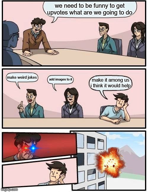 Boardroom Meeting Suggestion | we need to be funny to get upvotes what are we going to do; make weird jokes; add images to it; make it among us i think it would help | image tagged in memes,boardroom meeting suggestion,explosion,random tag i decided to put | made w/ Imgflip meme maker