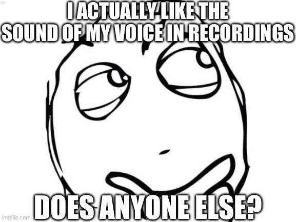 This gets me questioning | I ACTUALLY LIKE THE SOUND OF MY VOICE IN RECORDINGS; DOES ANYONE ELSE? | image tagged in memes,question rage face | made w/ Imgflip meme maker