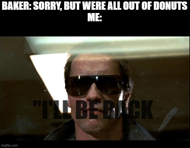 Donuts | BAKER: SORRY, BUT WERE ALL OUT OF DONUTS
ME:; "I'LL BE BACK | image tagged in terminator,donuts,terminator arnold schwarzenegger,i'll be back,donut | made w/ Imgflip meme maker