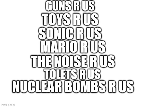 R us | GUNS R US; TOYS R US; SONIC R US; MARIO R US; THE NOISE R US; TOLETS R US; NUCLEAR BOMBS R US | image tagged in r,us,toilet,pizza tower,mario,oh wow are you actually reading these tags | made w/ Imgflip meme maker