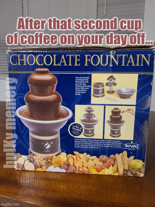 Morning coffee has side effects | After that second cup of coffee on your day off... bulKy memery | image tagged in coffee,chocolate,fountain | made w/ Imgflip meme maker