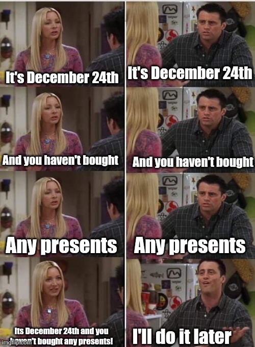 Meme #2,137 | It's December 24th; It's December 24th; And you haven't bought; And you haven't bought; Any presents; Any presents; Its December 24th and you haven't bought any presents! I'll do it later | image tagged in phoebe joey,memes,christmas,presents,late,christmas presents | made w/ Imgflip meme maker