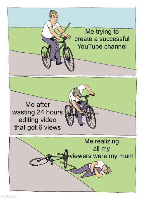 This is like just so true…
Please upvote if you like the meme | Me trying to create a successful YouTube channel; Me after wasting 24 hours editing video that got 6 views; Me realizing all my viewers were my mum | image tagged in memes,bike fall,youtube comments,youtuber,funny | made w/ Imgflip meme maker