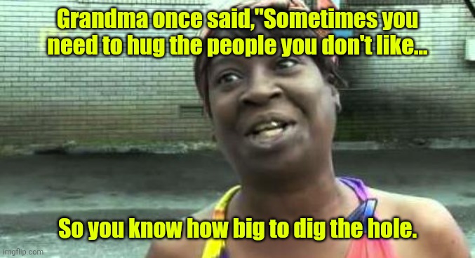 So true. | Grandma once said,"Sometimes you need to hug the people you don't like... So you know how big to dig the hole. | image tagged in sweet brown,funny | made w/ Imgflip meme maker