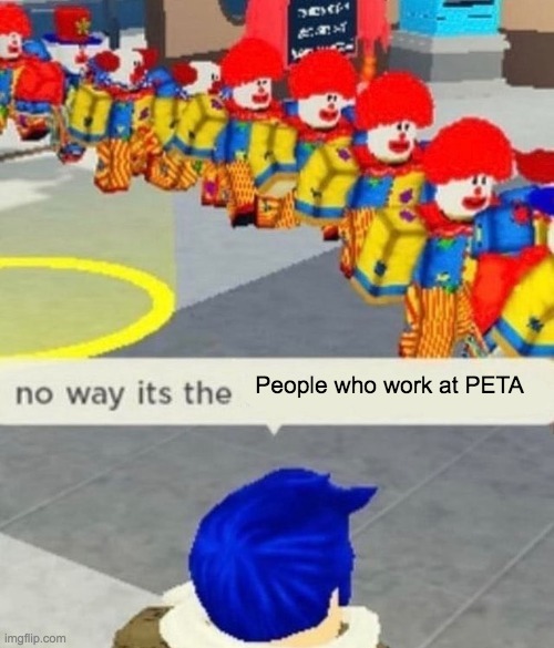 Screw them | People who work at PETA | image tagged in roblox no way it's the insert something you hate,peta,clown,clowns,tag,why are you reading this | made w/ Imgflip meme maker