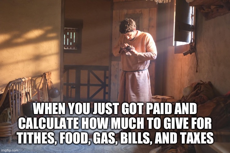 The Chosen | WHEN YOU JUST GOT PAID AND CALCULATE HOW MUCH TO GIVE FOR TITHES, FOOD, GAS, BILLS, AND TAXES | image tagged in the chosen | made w/ Imgflip meme maker