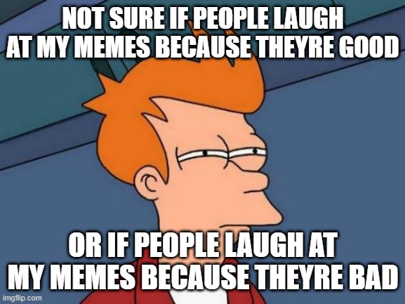 cant figure it out | NOT SURE IF PEOPLE LAUGH AT MY MEMES BECAUSE THEYRE GOOD; OR IF PEOPLE LAUGH AT MY MEMES BECAUSE THEYRE BAD | image tagged in memes,futurama fry | made w/ Imgflip meme maker