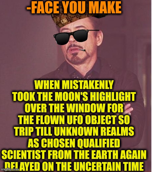 -Hey, are you kidding no visits? | -FACE YOU MAKE; WHEN MISTAKENLY TOOK THE MOON'S HIGHLIGHT OVER THE WINDOW FOR THE FLOWN UFO OBJECT SO TRIP TILL UNKNOWN REALMS AS CHOSEN QUALIFIED SCIENTIST FROM THE EARTH AGAIN DELAYED ON THE UNCERTAIN TIME | image tagged in memes,face you make robert downey jr,ufo,moon landing,highlander,uncertainty | made w/ Imgflip meme maker