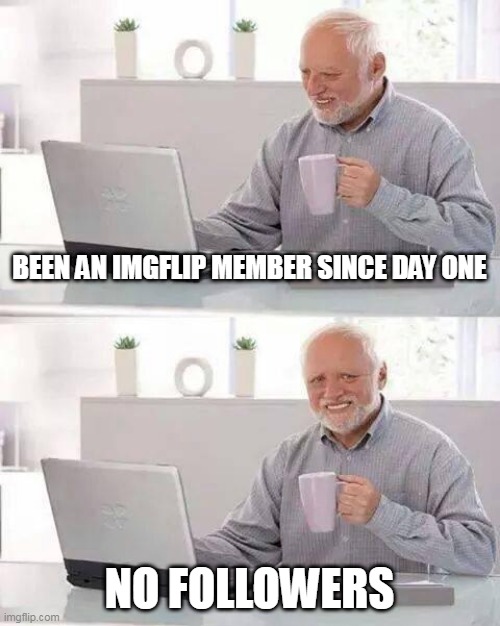 Hide the Pain Harold | BEEN AN IMGFLIP MEMBER SINCE DAY ONE; NO FOLLOWERS | image tagged in memes,hide the pain harold,funny,depression sadness hurt pain anxiety,stay safe,don't touch grass | made w/ Imgflip meme maker