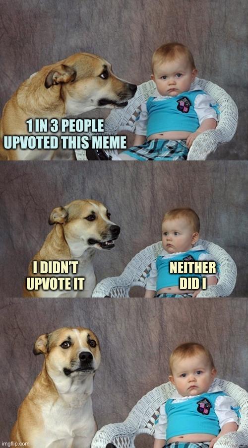 It’s true | 1 IN 3 PEOPLE UPVOTED THIS MEME; NEITHER DID I; I DIDN’T UPVOTE IT | image tagged in memes,dad joke dog | made w/ Imgflip meme maker