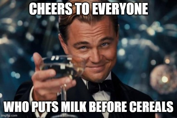 IM GOING TO GET ATTACKED | CHEERS TO EVERYONE; WHO PUTS MILK BEFORE CEREALS | image tagged in memes,leonardo dicaprio cheers | made w/ Imgflip meme maker