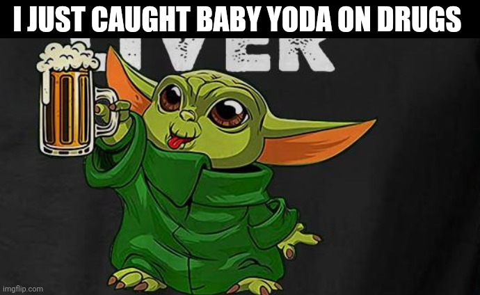 Why is baby Yoda on drugs | I JUST CAUGHT BABY YODA ON DRUGS | image tagged in baby yoda,drunk baby,cute,why can't you just be normal | made w/ Imgflip meme maker