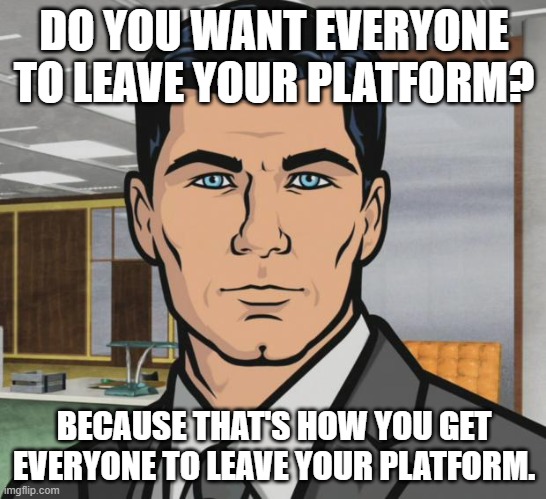 Hey Elon, about your rate limit... | DO YOU WANT EVERYONE TO LEAVE YOUR PLATFORM? BECAUSE THAT'S HOW YOU GET EVERYONE TO LEAVE YOUR PLATFORM. | image tagged in memes,archer | made w/ Imgflip meme maker