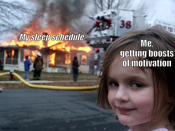 Disaster! | My sleep schedule; Me, getting boosts of motivation | image tagged in memes | made w/ Imgflip meme maker