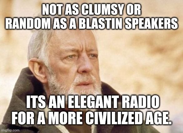 Obi Wan Kenobi Meme | NOT AS CLUMSY OR RANDOM AS A BLASTIN SPEAKERS; ITS AN ELEGANT RADIO FOR A MORE CIVILIZED AGE. | image tagged in memes,obi wan kenobi | made w/ Imgflip meme maker