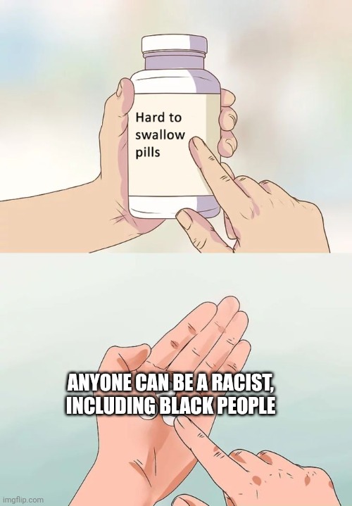 It doesn't magically go just one way | ANYONE CAN BE A RACIST, INCLUDING BLACK PEOPLE | image tagged in memes,hard to swallow pills,racism,no racism | made w/ Imgflip meme maker