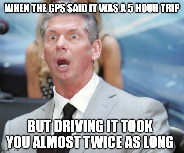 From my tecent road trip | WHEN THE GPS SAID IT WAS A 5 HOUR TRIP; BUT DRIVING IT TOOK YOU ALMOST TWICE AS LONG | image tagged in stunned,road trip,gps,long day,on the road,funny memes | made w/ Imgflip meme maker