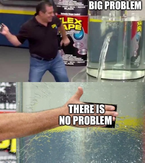 How to solve a problem | BIG PROBLEM; THERE IS NO PROBLEM | image tagged in flex tape | made w/ Imgflip meme maker
