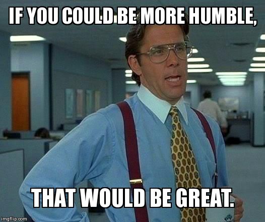 Especially on Facebook. | IF YOU COULD BE MORE HUMBLE, THAT WOULD BE GREAT. | image tagged in memes,that would be great,facebook,fails | made w/ Imgflip meme maker