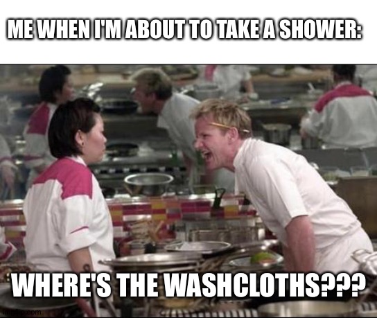 I think we need to wash some... | ME WHEN I'M ABOUT TO TAKE A SHOWER:; WHERE'S THE WASHCLOTHS??? | image tagged in memes,angry chef gordon ramsay | made w/ Imgflip meme maker