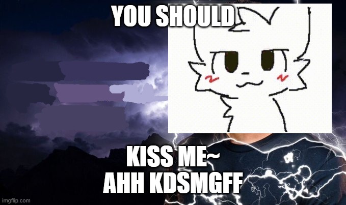 You should kill yourself NOW! | YOU SHOULD KISS ME~
AHH KDSMGFF | image tagged in you should kill yourself now | made w/ Imgflip meme maker