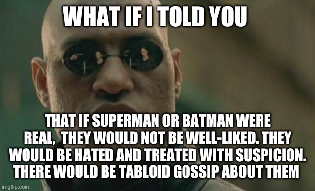 Superheroes would be hated if they’re real | WHAT IF I TOLD YOU; THAT IF SUPERMAN OR BATMAN WERE REAL,  THEY WOULD NOT BE WELL-LIKED. THEY WOULD BE HATED AND TREATED WITH SUSPICION. THERE WOULD BE TABLOID GOSSIP ABOUT THEM | image tagged in memes,matrix morpheus | made w/ Imgflip meme maker