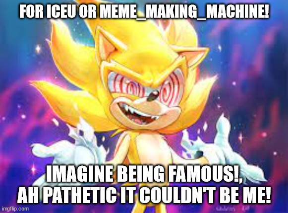 Foe iceu or meme_making_machine | FOR ICEU OR MEME_MAKING_MACHINE! IMAGINE BEING FAMOUS!, AH PATHETIC IT COULDN'T BE ME! | image tagged in fleetway,iceu,meme_making_machine,famous | made w/ Imgflip meme maker