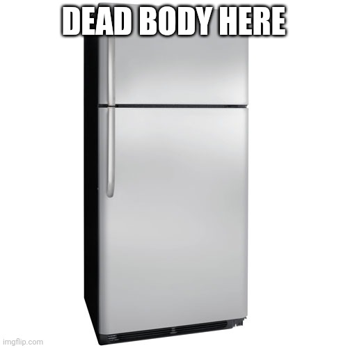 Fridge | DEAD BODY HERE | image tagged in fridge | made w/ Imgflip meme maker