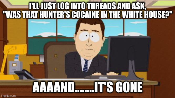 Aaaaand Its Gone Meme | I'LL JUST LOG INTO THREADS AND ASK, "WAS THAT HUNTER'S COCAINE IN THE WHITE HOUSE?"; AAAAND........IT'S GONE | image tagged in memes,aaaaand its gone | made w/ Imgflip meme maker