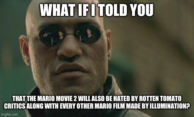 Critics are dickets | WHAT IF I TOLD YOU; THAT THE MARIO MOVIE 2 WILL ALSO BE HATED BY ROTTEN TOMATO CRITICS ALONG WITH EVERY OTHER MARIO FILM MADE BY ILLUMINATION? | image tagged in memes,matrix morpheus,funny,super mario,what if i told you,critics | made w/ Imgflip meme maker