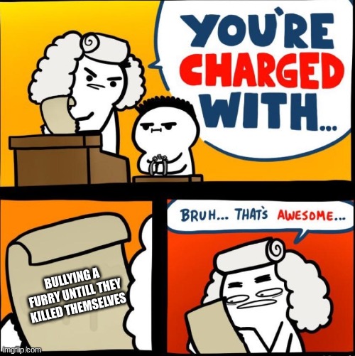 you are charged with... Bruh... thats awesome... | BULLYING A FURRY UNTILL THEY KILLED THEMSELVES | image tagged in you are charged with bruh thats awesome | made w/ Imgflip meme maker