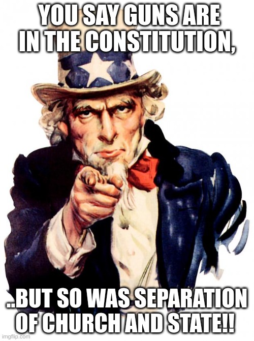 Uncle Sam | YOU SAY GUNS ARE IN THE CONSTITUTION, ..BUT SO WAS SEPARATION OF CHURCH AND STATE!! | image tagged in memes,uncle sam | made w/ Imgflip meme maker