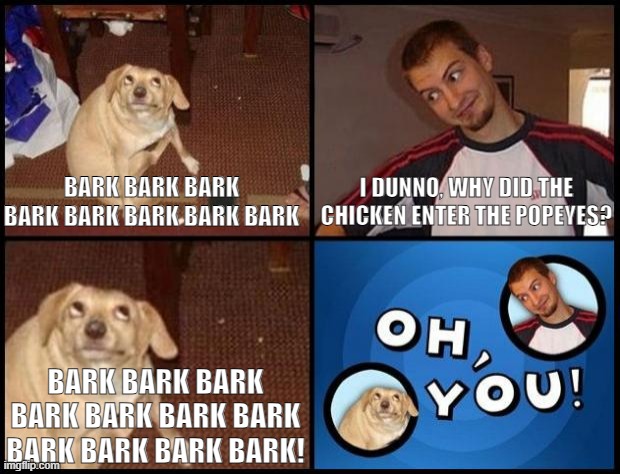 If those "Oh, You!" memes were more realistic... | I DUNNO, WHY DID THE CHICKEN ENTER THE POPEYES? BARK BARK BARK BARK BARK BARK BARK BARK; BARK BARK BARK BARK BARK BARK BARK BARK BARK BARK BARK! | image tagged in oh you,bark,memes,funny,jokes,joke | made w/ Imgflip meme maker