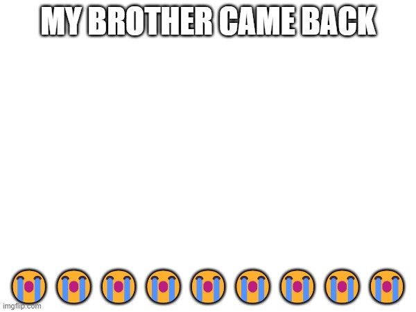 ? | MY BROTHER CAME BACK; 😭😭😭😭😭😭😭😭😭 | made w/ Imgflip meme maker