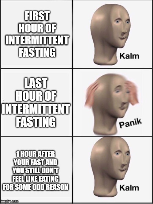 Sweet love of mercy, make it make sense | FIRST HOUR OF INTERMITTENT FASTING; LAST HOUR OF INTERMITTENT FASTING; 1 HOUR AFTER YOUR FAST AND YOU STILL DON'T FEEL LIKE EATING FOR SOME ODD REASON | image tagged in kalm panik kalm,fasting,health,weight loss,food,make it make sense | made w/ Imgflip meme maker