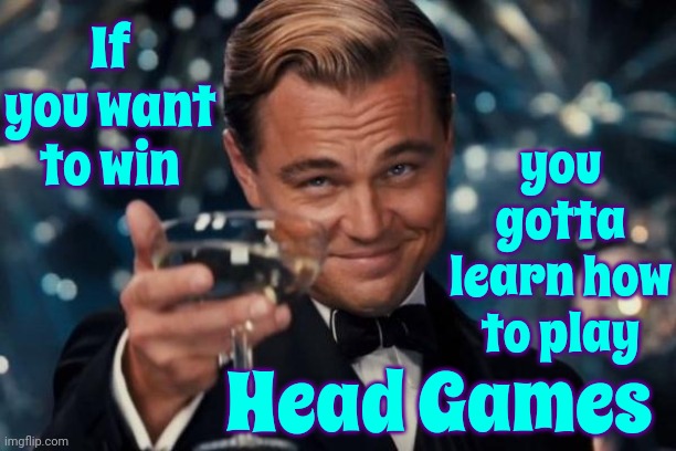 If You Didn't Know That You're Listening To The Wrong Music | If you want to win; you gotta learn how to play; Head Games | image tagged in memes,leonardo dicaprio cheers,foreigner,head games,mind games,dishonesty | made w/ Imgflip meme maker