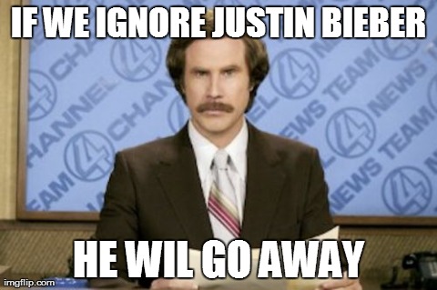 Ron Burgundy | IF WE IGNORE JUSTIN BIEBER HE WIL GO AWAY | image tagged in memes,ron burgundy | made w/ Imgflip meme maker