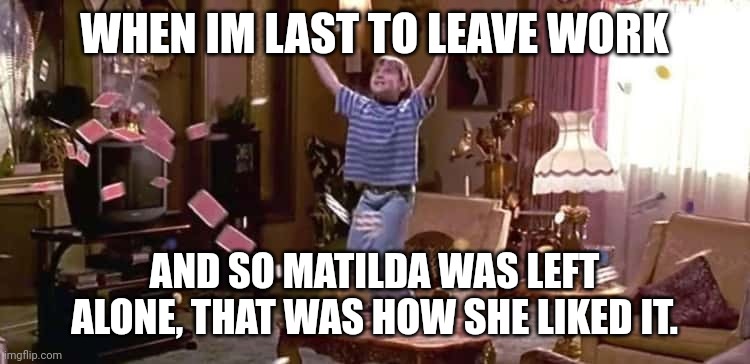 Everytime | WHEN IM LAST TO LEAVE WORK; AND SO MATILDA WAS LEFT ALONE, THAT WAS HOW SHE LIKED IT. | image tagged in 90s kids,alone,home alone,funny memes,freedom,wolf | made w/ Imgflip meme maker