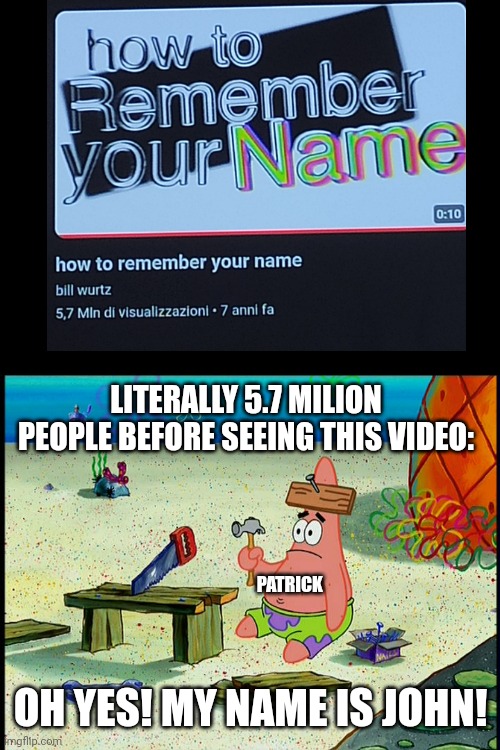 Sorry for the Italian, but bruh Man | LITERALLY 5.7 MILION PEOPLE BEFORE SEEING THIS VIDEO:; PATRICK; OH YES! MY NAME IS JOHN! | image tagged in dumb patrick,memes,certified bruh moment,funny,names | made w/ Imgflip meme maker