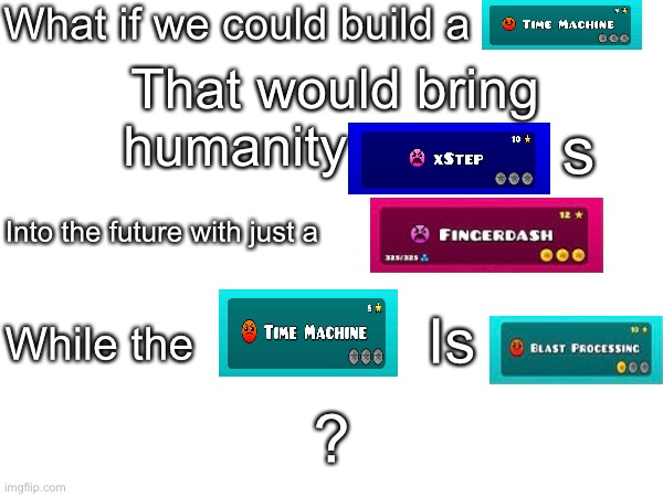 What if we could build a; That would bring humanity; s; Into the future with just a; While the; Is; ? | image tagged in geometry dash,geometry,dash,meme | made w/ Imgflip meme maker