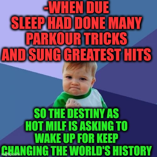 -Awakened situation isn't different. | -WHEN DUE SLEEP HAD DONE MANY PARKOUR TRICKS AND SUNG GREATEST HITS; SO THE DESTINY AS HOT MILF IS ASKING TO WAKE UP FOR KEEP CHANGING THE WORLD'S HISTORY | image tagged in memes,success kid,hey you going to sleep,parkour,a blessing from the lord,history channel | made w/ Imgflip meme maker