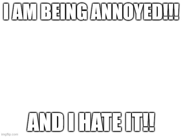 . | I AM BEING ANNOYED!!! AND I HATE IT!! | made w/ Imgflip meme maker